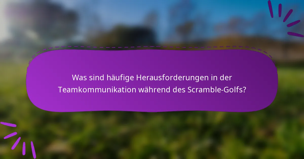 Was sind häufige Herausforderungen in der Teamkommunikation während des Scramble-Golfs?
