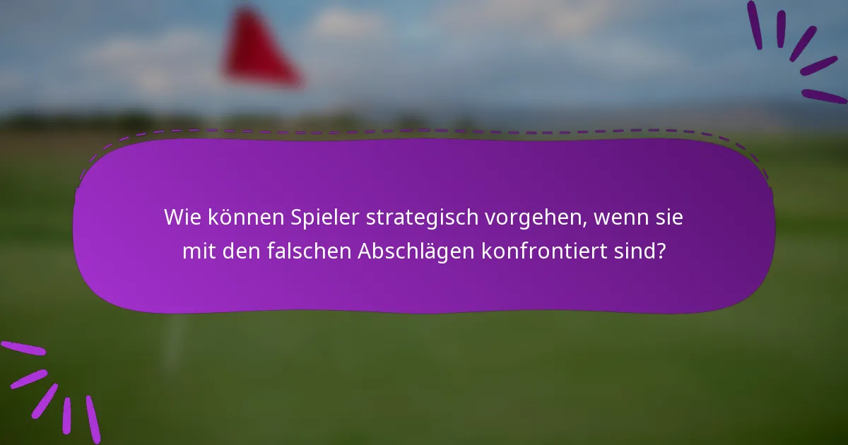 Wie können Spieler strategisch vorgehen, wenn sie mit den falschen Abschlägen konfrontiert sind?